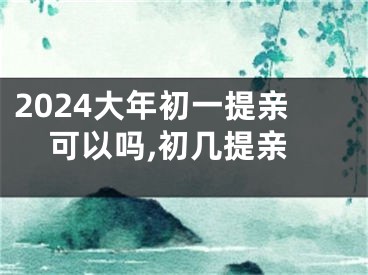 2024大年初一提亲可以吗,初几提亲