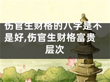 伤官生财格的八字是不是好,伤官生财格富贵层次