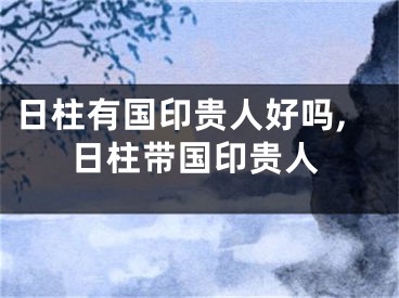 日柱有国印贵人好吗,日柱带国印贵人