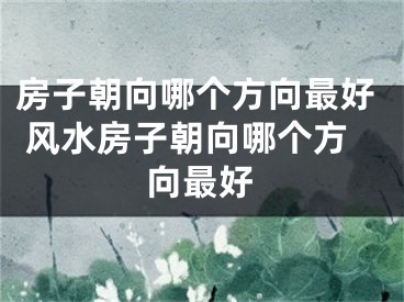 房子朝向哪个方向最好 风水房子朝向哪个方向最好