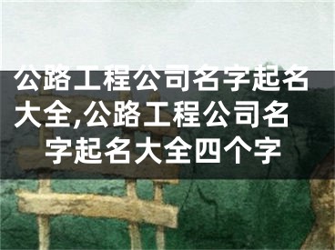 公路工程公司名字起名大全,公路工程公司名字起名大全四个字
