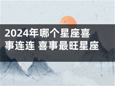 2024年哪个星座喜事连连 喜事最旺星座