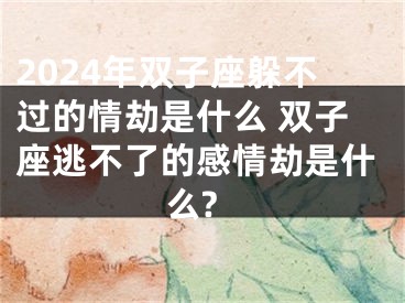 2024年双子座躲不过的情劫是什么 双子座逃不了的感情劫是什么?