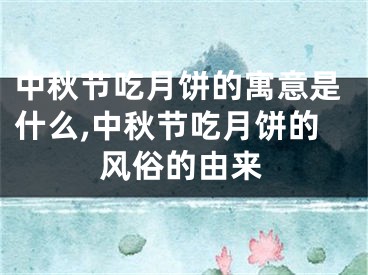 中秋节吃月饼的寓意是什么,中秋节吃月饼的风俗的由来