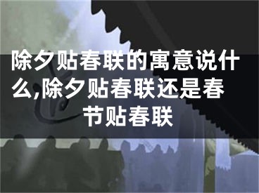 除夕贴春联的寓意说什么,除夕贴春联还是春节贴春联