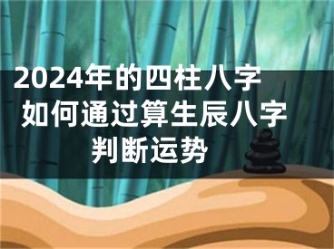 2024年的四柱八字 如何通过算生辰八字判断运势 