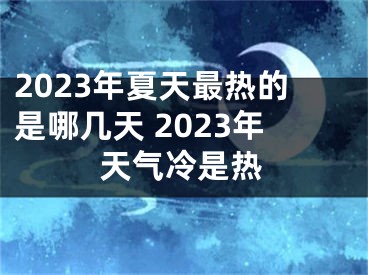 2023年夏天最热的是哪几天 2023年天气冷是热