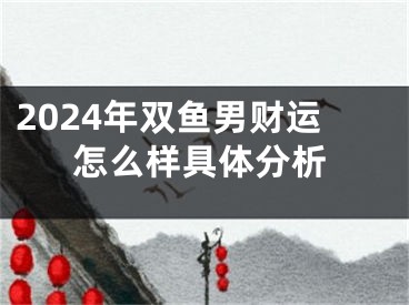 2024年双鱼男财运怎么样具体分析