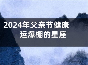 2024年父亲节健康运爆棚的星座