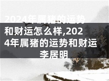 2024年属猪的运势和财运怎么样,2024年属猪的运势和财运李居明
