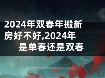 2024年双春年搬新房好不好,2024年是单春还是双春