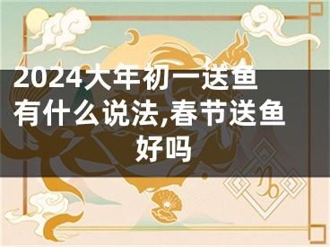2024大年初一送鱼有什么说法,春节送鱼好吗