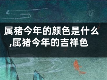 属猪今年的颜色是什么,属猪今年的吉祥色