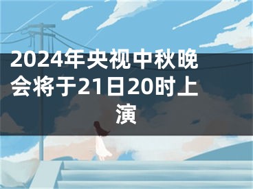 2024年央视中秋晚会将于21日20时上演