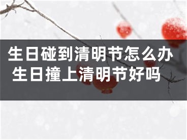 生日碰到清明节怎么办 生日撞上清明节好吗