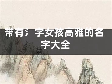 带有氵字女孩高雅的名字大全