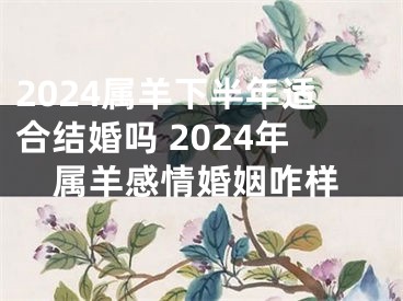2024属羊下半年适合结婚吗 2024年属羊感情婚姻咋样