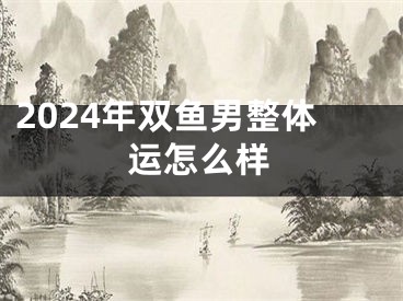 2024年双鱼男整体运怎么样
