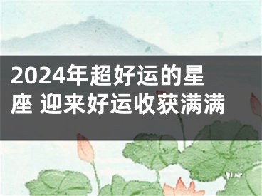2024年超好运的星座 迎来好运收获满满