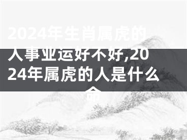 2024年生肖属虎的人事业运好不好,2024年属虎的人是什么命