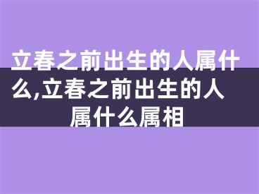 立春之前出生的人属什么,立春之前出生的人属什么属相