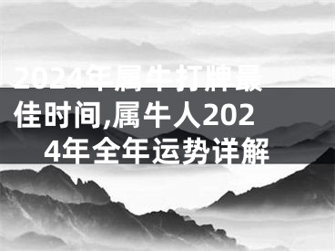 2024年属牛打牌最佳时间,属牛人2024年全年运势详解