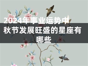 2024年事业运势中秋节发展旺盛的星座有哪些