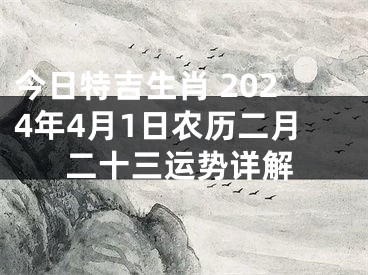 今日特吉生肖 2024年4月1日农历二月二十三运势详解