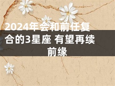 2024年会和前任复合的3星座 有望再续前缘