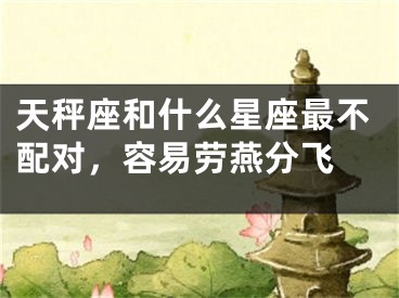 天秤座和什么星座最不配对，容易劳燕分飞 
