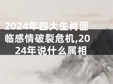 2024年四大生肖面临感情破裂危机,2024年说什么属相