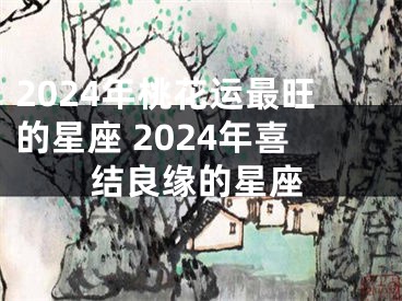 2024年桃花运最旺的星座 2024年喜结良缘的星座