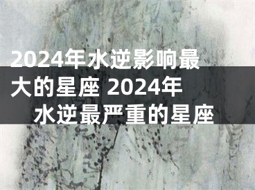 2024年水逆影响最大的星座 2024年水逆最严重的星座