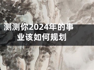 测测你2024年的事业该如何规划 