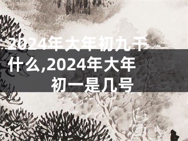 2024年大年初九干什么,2024年大年初一是几号