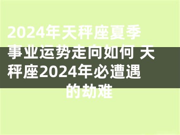 2024年天秤座夏季事业运势走向如何 天秤座2024年必遭遇的劫难