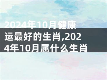 2024年10月健康运最好的生肖,2024年10月属什么生肖