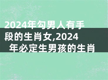 2024年勾男人有手段的生肖女,2024年必定生男孩的生肖