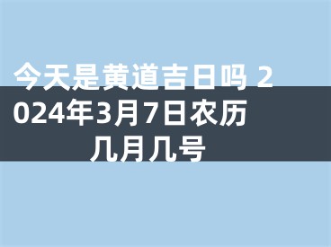 今天是黄道吉日吗 2024年3月7日农历几月几号 