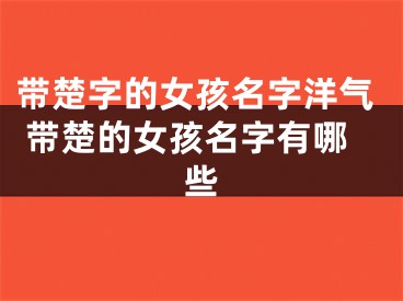 带楚字的女孩名字洋气 带楚的女孩名字有哪些