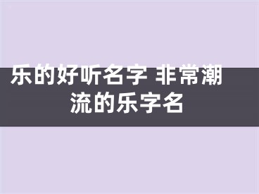 乐的好听名字 非常潮流的乐字名