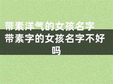 带素洋气的女孩名字 带素字的女孩名字不好吗