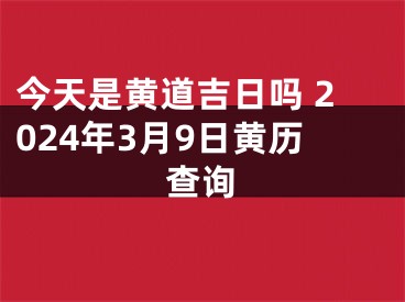 今天是黄道吉日吗 2024年3月9日黄历查询