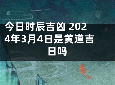 今日时辰吉凶 2024年3月4日是黄道吉日吗