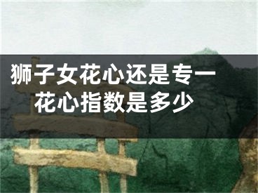 狮子女花心还是专一 花心指数是多少 