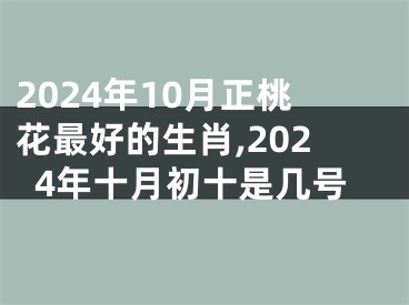 2024年10月正桃花最好的生肖,2024年十月初十是几号