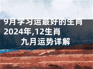 9月学习运最好的生肖2024年,12生肖九月运势详解