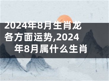 2024年8月生肖龙各方面运势,2024年8月属什么生肖