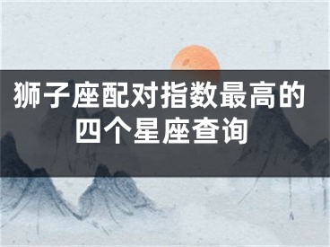 狮子座配对指数最高的四个星座查询