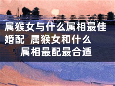 属猴女与什么属相最佳婚配  属猴女和什么属相最配最合适